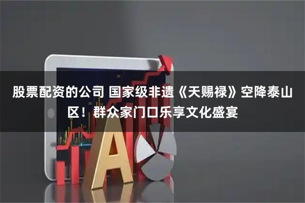 股票配資的公司 國家級非遺《天賜祿》空降泰山區(qū)！群眾家門口樂享文化盛宴